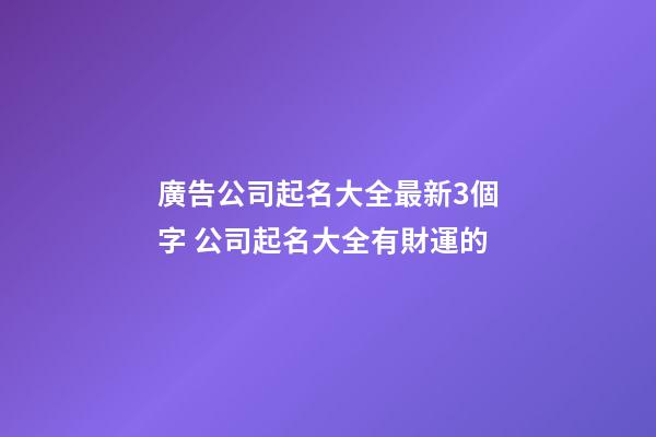 廣告公司起名大全最新3個字 公司起名大全有財運的-第1張-公司起名-玄機派